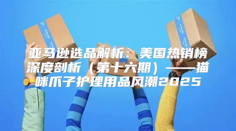 亚马逊选品解析：美国热销榜深度剖析第十六期——猫咪爪子护理用品风潮2025