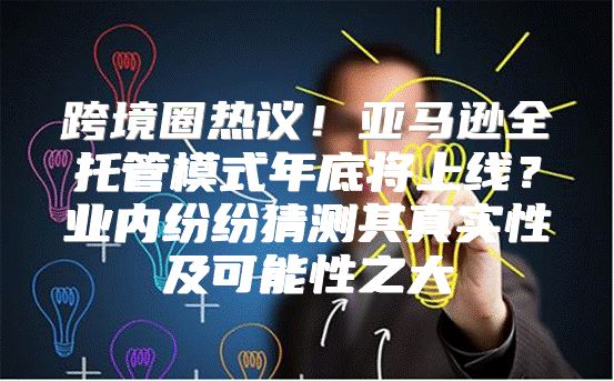 跨境圈热议！亚马逊全托管模式年底将上线？业内纷纷猜测其真实性及可能性之大