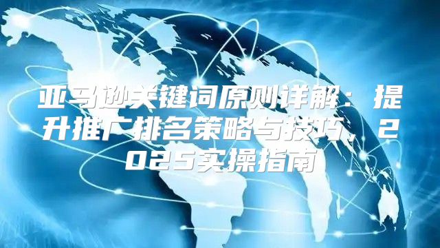 亚马逊关键词原则详解：提升推广排名策略与技巧，2025实操指南