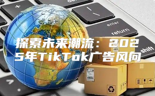 探索未来潮流：2025年TikTok广告风向