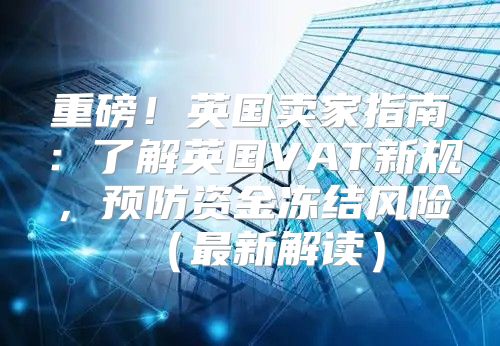 重磅！英国卖家指南：了解英国VAT新规，预防资金冻结风险最新解读
