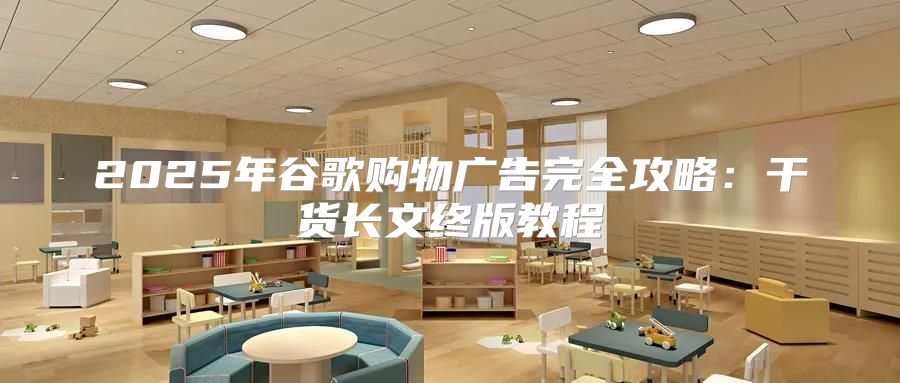2025年谷歌购物广告完全攻略：干货长文终版教程