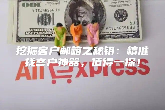 挖掘客户邮箱之秘钥：精准找客户神器，值得一探！