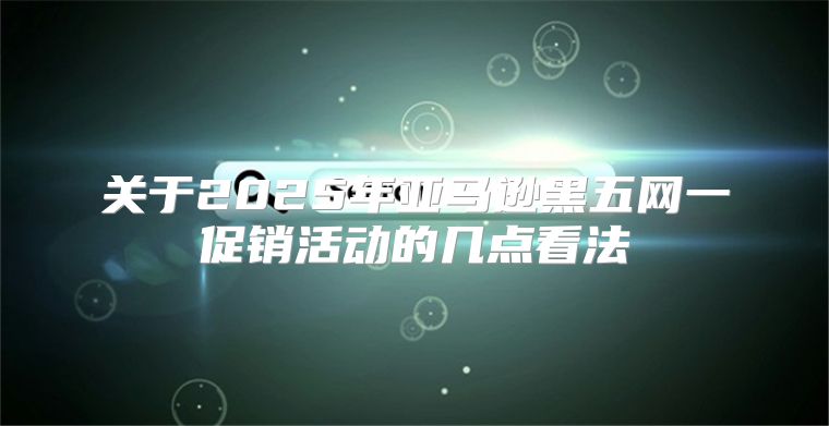 关于2025年亚马逊黑五网一促销活动的几点看法