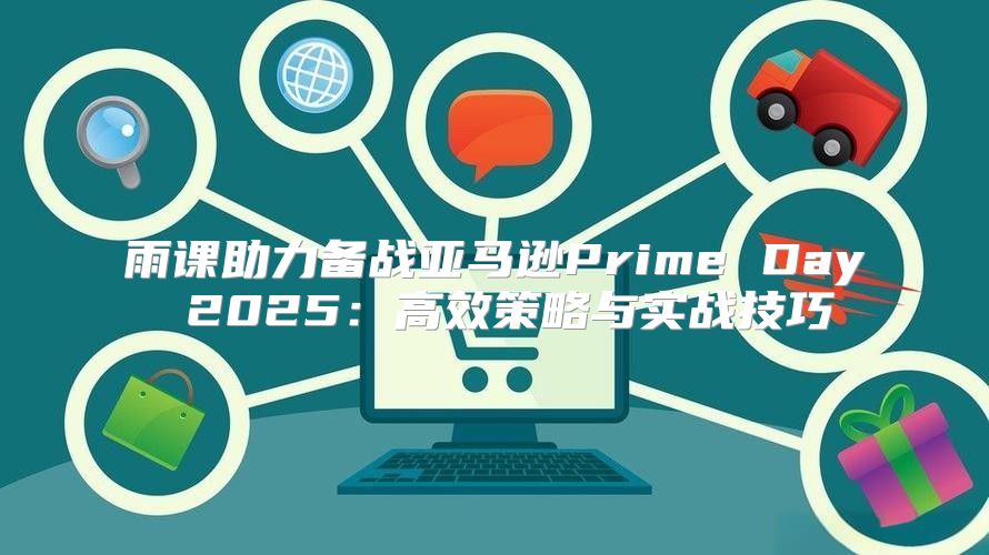 雨课助力备战亚马逊Prime Day 2025高效策略与实战技巧