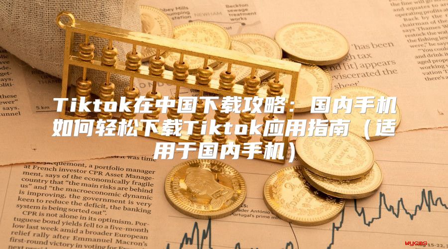 Tiktok在中国下载攻略：国内手机如何轻松下载Tiktok应用指南适用于国内手机