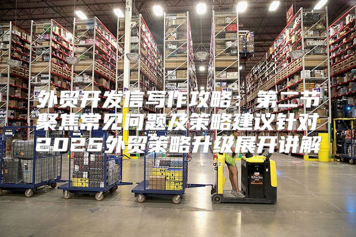 外贸开发信写作攻略：第二节聚焦常见问题及策略建议针对2025外贸策略升级展开讲解
