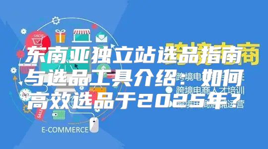 东南亚独立站选品指南与选品工具介绍：如何高效选品于2025年？
