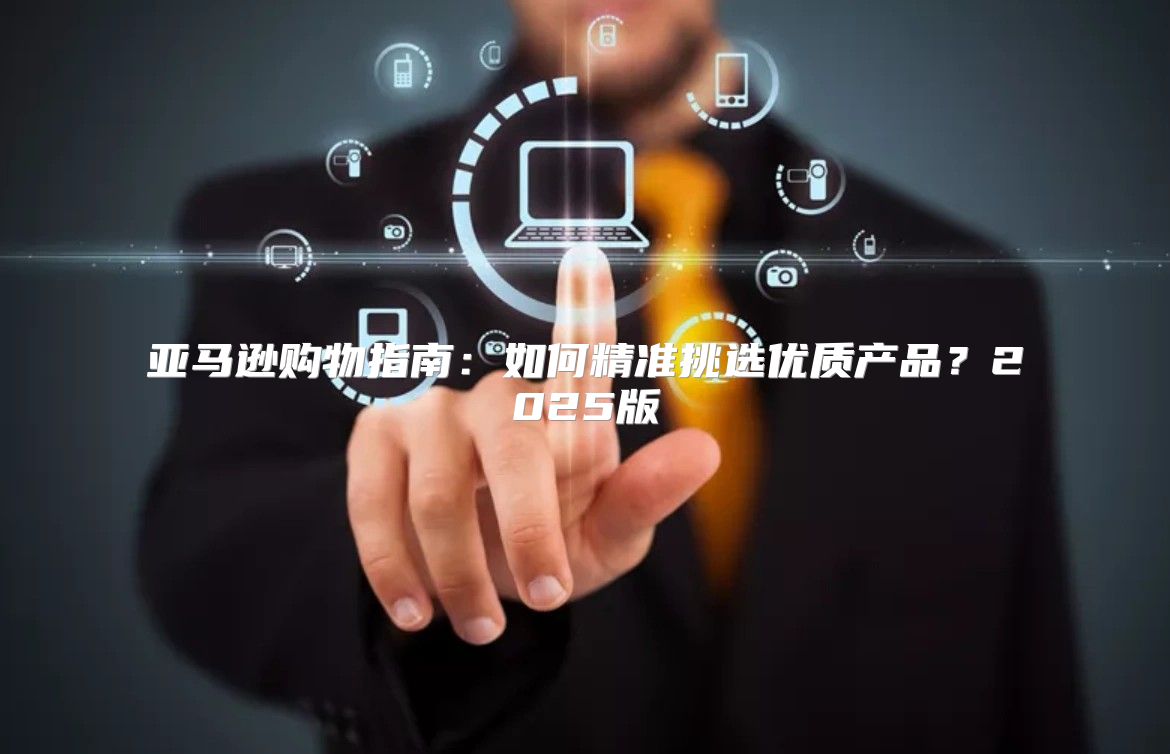 亚马逊购物指南：如何精准挑选优质产品？2025版