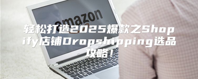 轻松打造2025爆款之Shopify店铺Dropshipping选品攻略！
