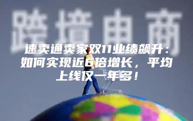 速卖通卖家双11业绩飙升：如何实现近6倍增长，平均上线仅一年多！