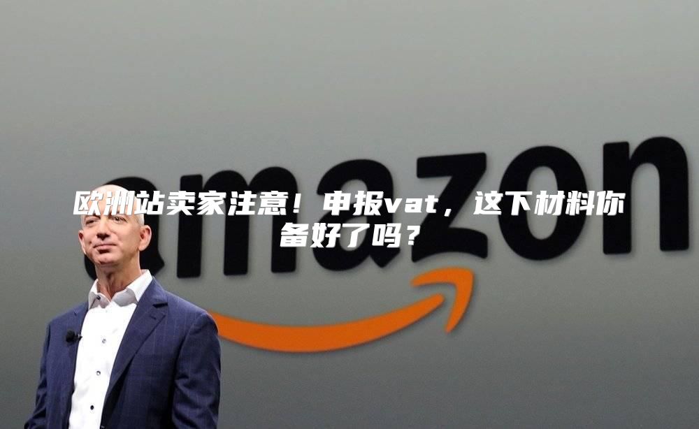 欧洲站卖家注意！申报vat，这下材料你备好了吗？