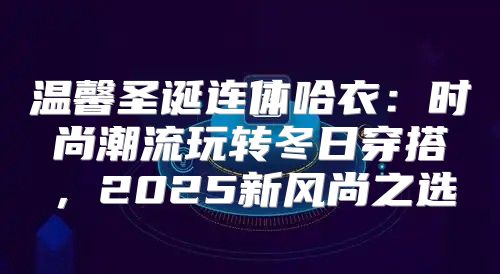 温馨圣诞连体哈衣：时尚潮流玩转冬日穿搭，2025新风尚之选