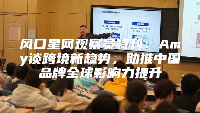 风口星网观察员特刊：Amy谈跨境新趋势，助推中国品牌全球影响力提升
