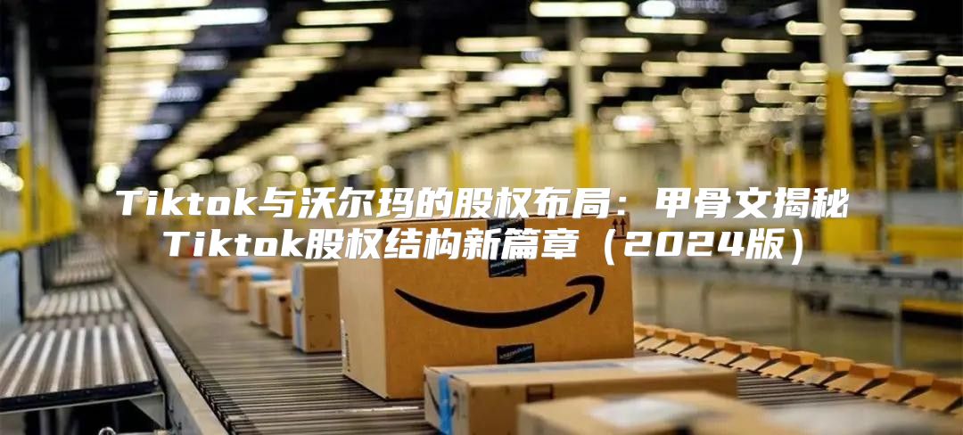 Tiktok与沃尔玛的股权布局：甲骨文揭秘Tiktok股权结构新篇章2025版