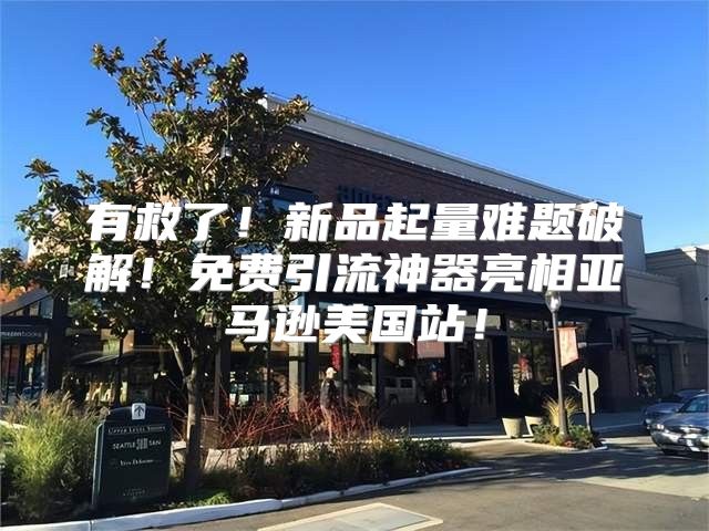 有救了！新品起量难题破解！免费引流神器亮相亚马逊美国站！