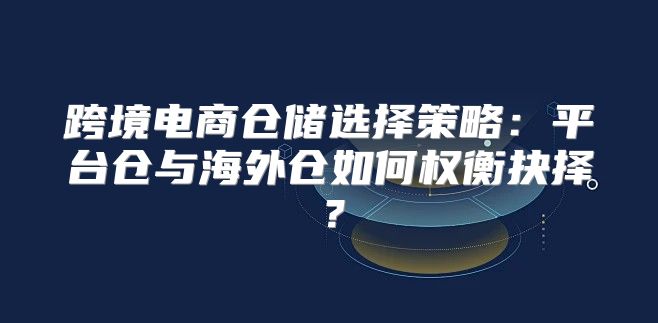 跨境电商仓储选择策略：平台仓与海外仓如何权衡抉择？
