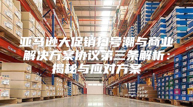 亚马逊大促销扫号潮与商业解决方案协议第三条解析：揭秘与应对方案