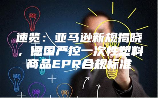 速览：亚马逊新规揭晓，德国严控一次性塑料商品EPR合规标准