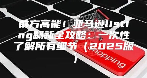 前方高能！亚马逊listing翻新全攻略：一次性了解所有细节2025版