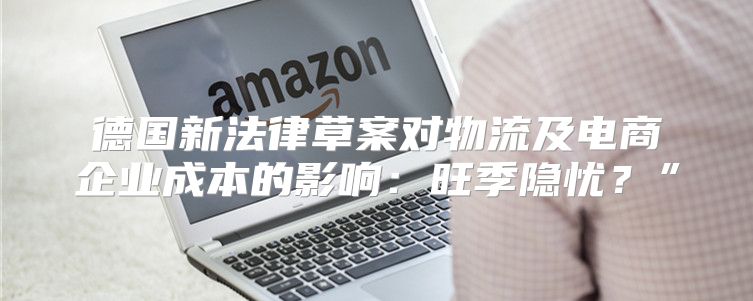 德国新法律草案对物流及电商企业成本的影响：旺季隐忧？”