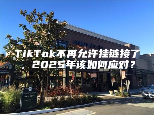 TikTok不再允许挂链接了，2025年该如何应对？