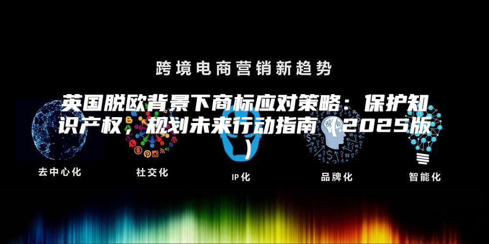 英国脱欧背景下商标应对策略：保护知识产权，规划未来行动指南2025版