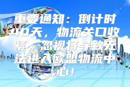 重要通知：倒计时40天，物流关口收紧，忽视将导致无法进入欧盟物流中心！