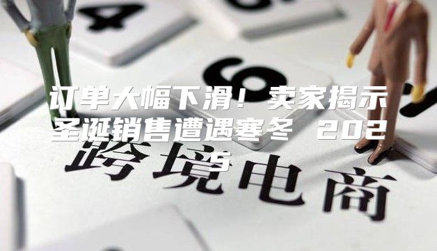 订单大幅下滑！卖家揭示圣诞销售遭遇寒冬 2025
