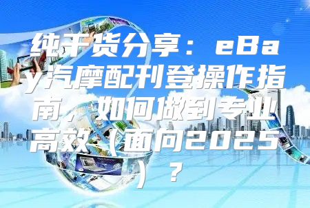 纯干货分享：eBay汽摩配刊登操作指南，如何做到专业高效面向2025？
