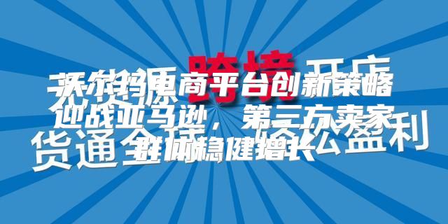 沃尔玛电商平台创新策略迎战亚马逊，第三方卖家群体稳健增长