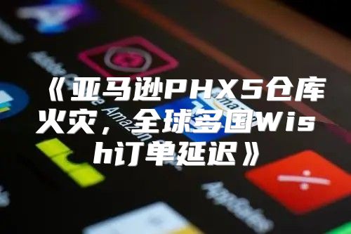 亚马逊PHX5仓库火灾，全球多国Wish订单延迟