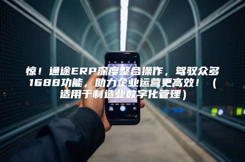 惊！通途ERP深度整合操作，驾驭众多1688功能，助力企业运营更高效！适用于制造业数字化管理