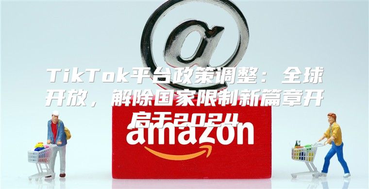 TikTok平台政策调整：全球开放，解除国家限制新篇章开启于2025
