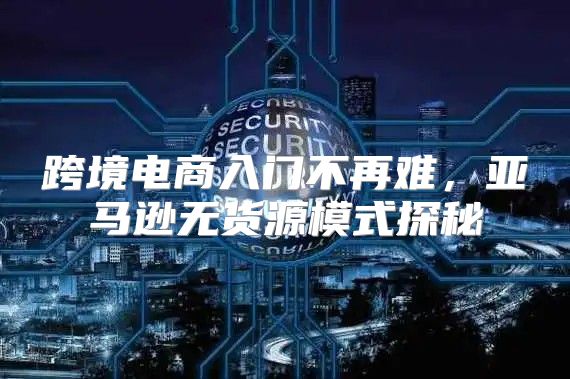 跨境电商入门不再难，亚马逊无货源模式探秘