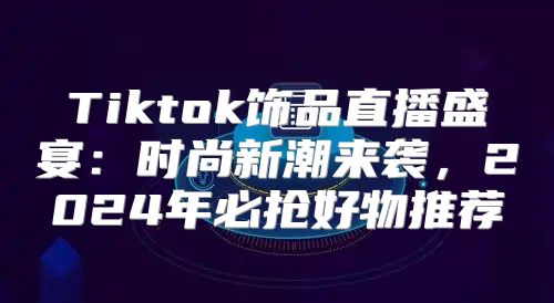 Tiktok饰品直播盛宴：时尚新潮来袭，2025年必抢好物推荐