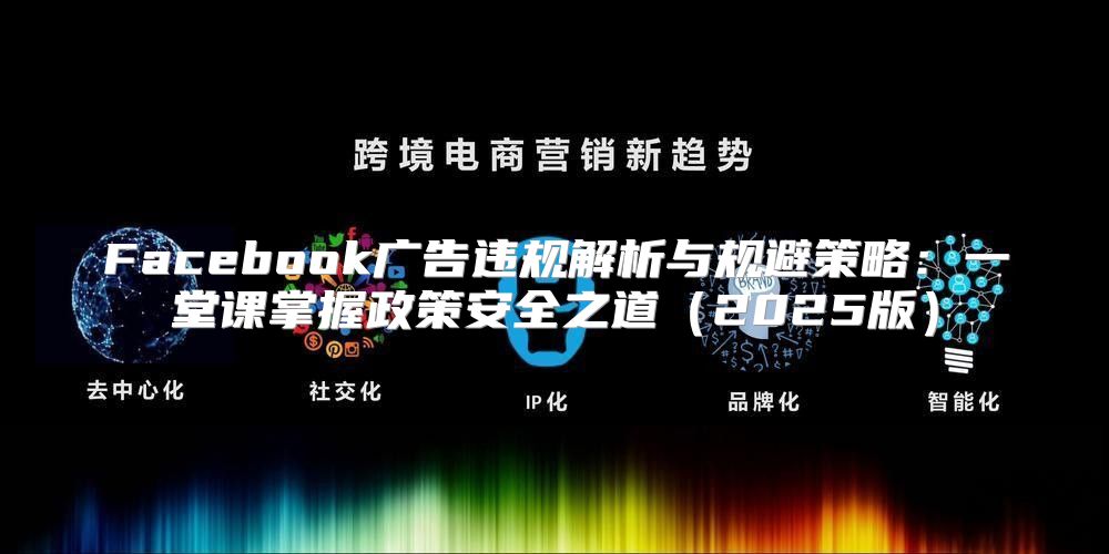 Facebook广告违规解析与规避策略：一堂课掌握政策安全之道2025版