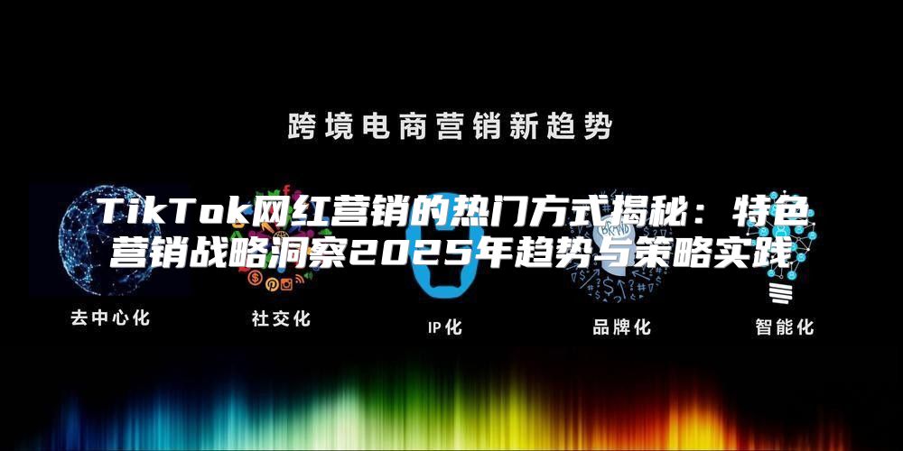 TikTok网红营销的热门方式揭秘：特色营销战略洞察2025年趋势与策略实践