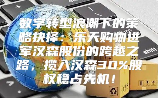 数字转型浪潮下的策略抉择：乐天购物进军汉森股份的跨越之路，揽入汉森30%股权稳占先机！