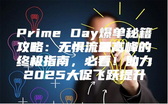 Prime Day爆单秘籍攻略：无惧流量高峰的终极指南，必看！助力2025大促飞跃提升