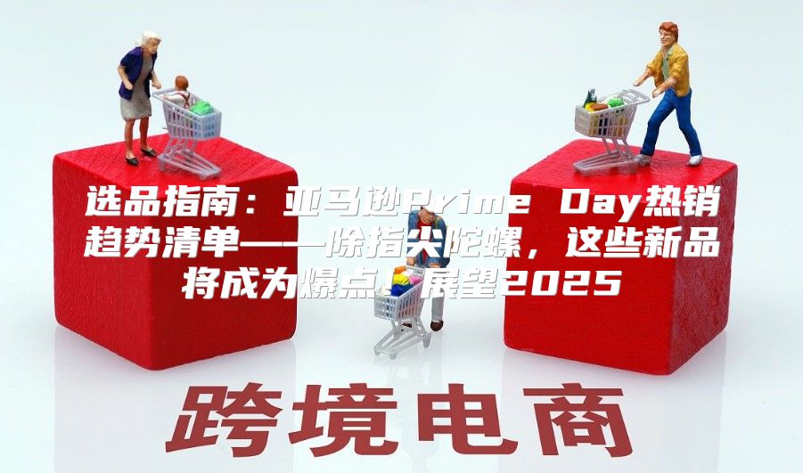 选品指南：亚马逊Prime Day热销趋势清单——除指尖陀螺，这些新品将成为爆点！展望2025