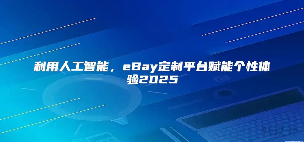 利用人工智能，eBay定制平台赋能个性体验2025