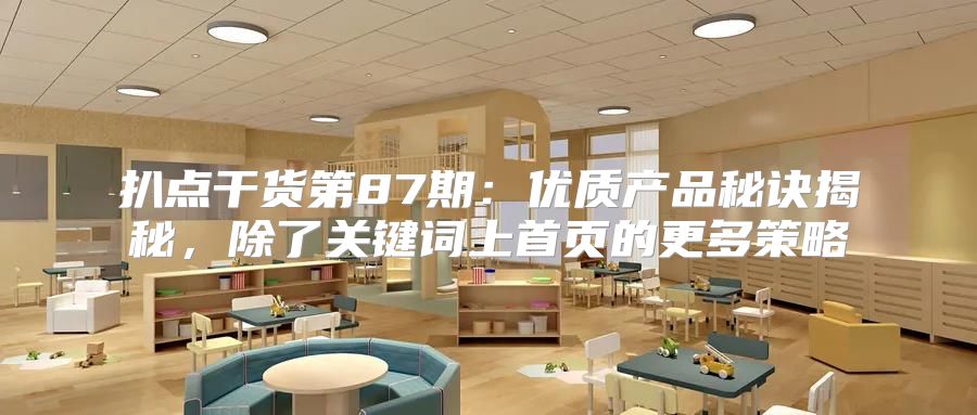 扒点干货第87期：优质产品秘诀揭秘，除了关键词上首页的更多策略