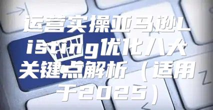 运营实操亚马逊Listing优化八大关键点解析适用于2025