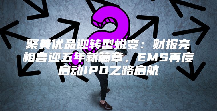 聚美优品迎转型蜕变：财报亮相喜迎五年新篇章，EMS再度启动IPO之路启航