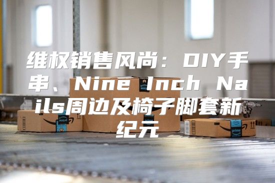 维权销售风尚：DIY手串、Nine Inch Nails周边及椅子脚套新纪元