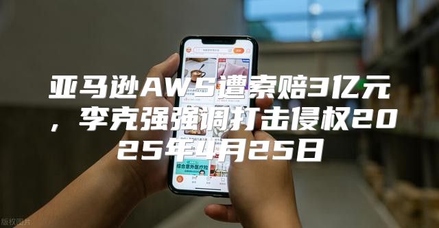 亚马逊AWS遭索赔3亿元，李克强强调打击侵权2025年4月25日
