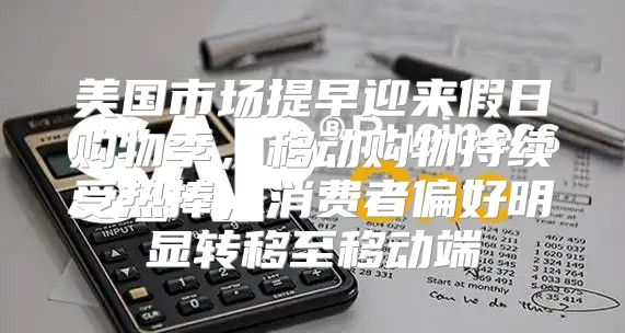 美国市场提早迎来假日购物季，移动购物持续受热捧，消费者偏好明显转移至移动端