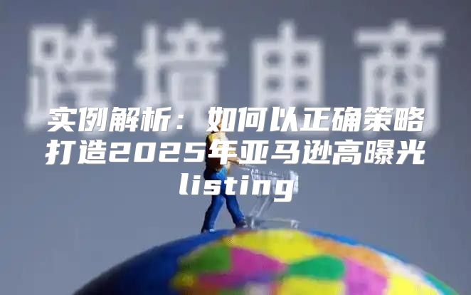 实例解析：如何以正确策略打造2025年亚马逊高曝光listing