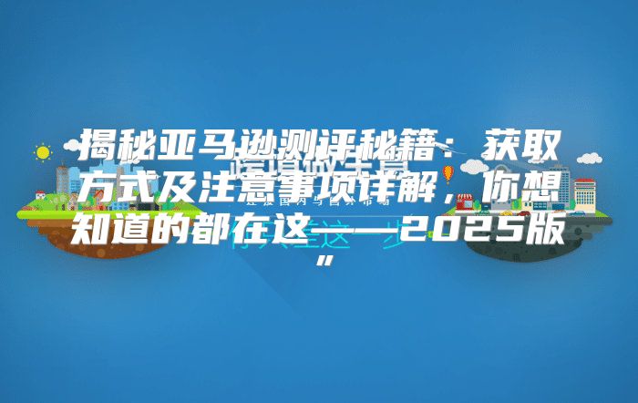 揭秘亚马逊测评秘籍：获取方式及注意事项详解，你想知道的都在这——2025版”